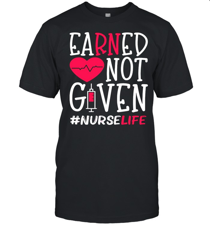 Earned Not Given Nurse Life Heart T-shirt