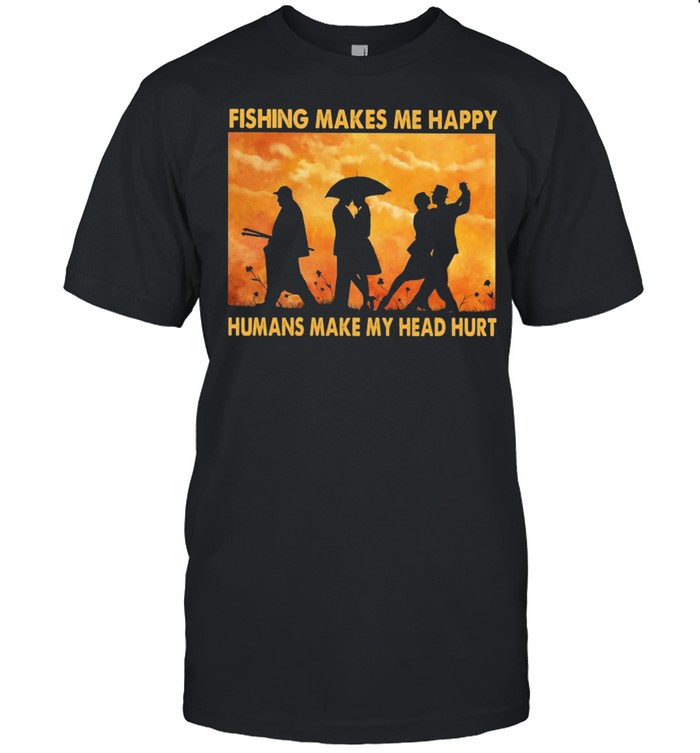 Fishing Makes Me Happy Humans Make My Head Hurt Shirt