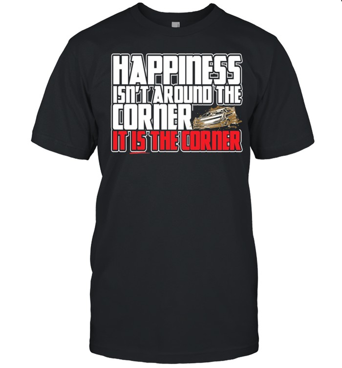 happiness isnt around the around the corner it is the corner shirt