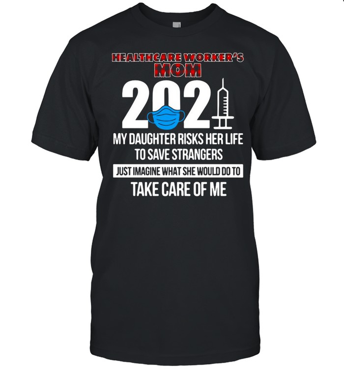 Healthcare Worker’s Mom 2021 My Daughter Risks Her Life To Save Strangers Just Imagine What She Would Do To Take Care Of Me T-shirt
