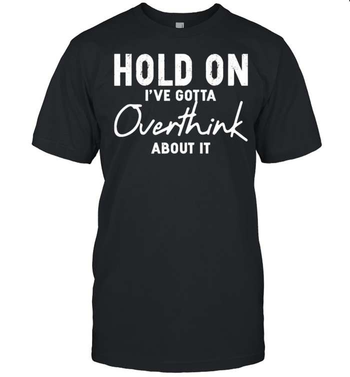 Hold On I’ve Gotta Overthink About It shirt