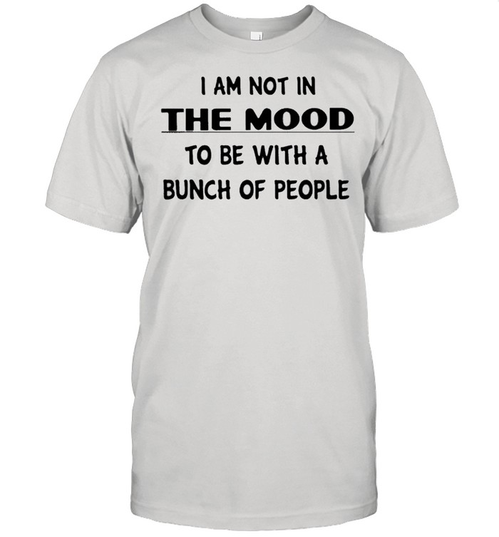 I Am Not In The Mood To Be With A Bunch Of People Shirt