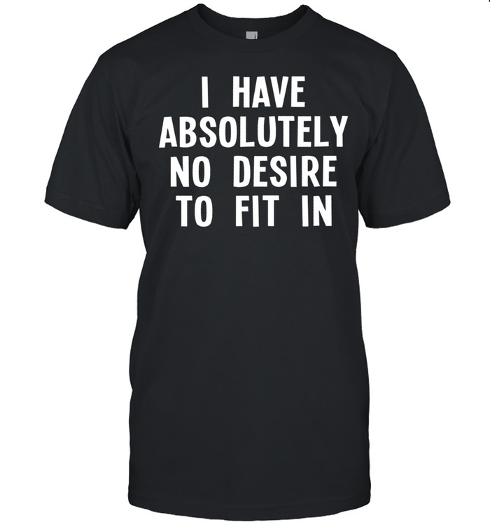 i have absolutely no desire to fit in shirt