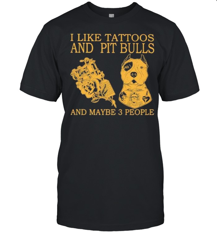 I Like Tattoos And Pit Bulls And Maybe 3 People Shirt