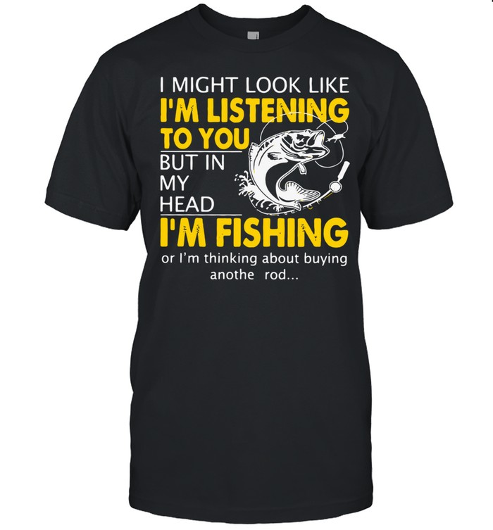 I Might Look Like I'm Listening To You But In My Head I'm Fishing Shirt