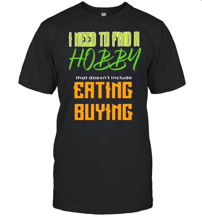 I Need To Find A Hobby That Doesn’t Include Eating Or Buying T-shirt