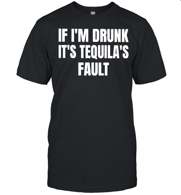 If I’m Drunk It’s Tequila’s Fault T-shirt
