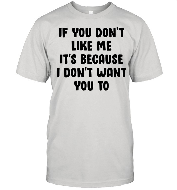 If you dont like Me its because I dont want you to shirt