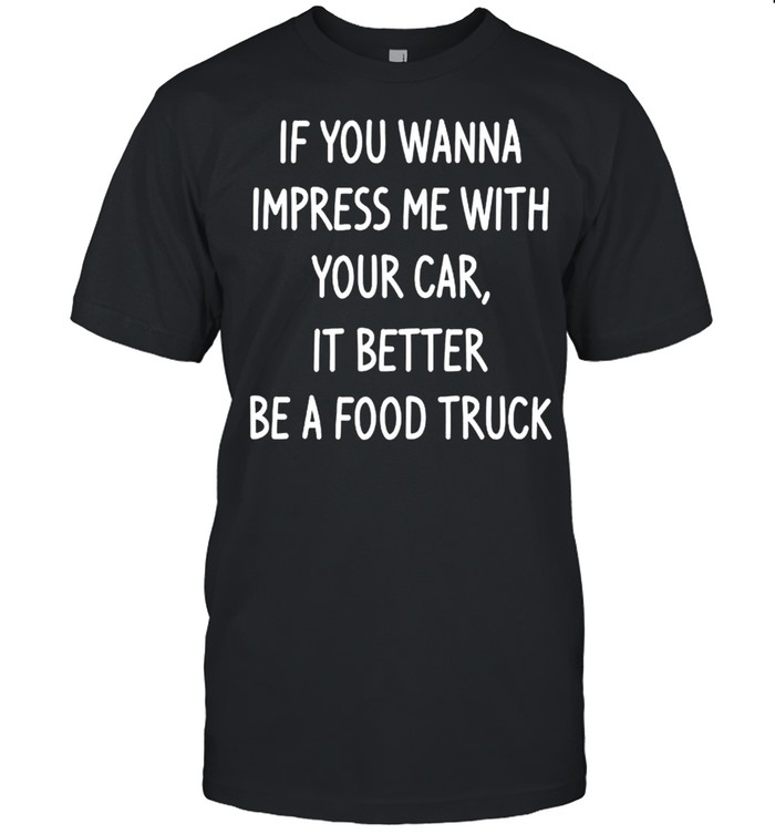 If you wanna impress me with your car it better be a food truck shirt