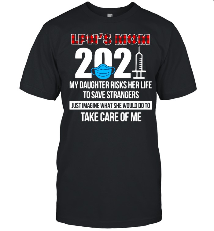 LPN’s Mom 2021 My Daughter Risks Her Life To Save Strangers Just Imagine What She Would Do To Take Care Of Me T-shirt