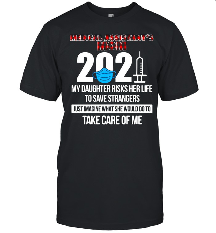 Medical Assistant’s Mom 2021 My Daughter Risks Her Life To Save Strangers Just Imagine What She Would Do To Take Care Of Me T-shirt