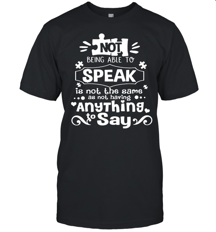 Not Being Able To Speak Is Not The Same As Not Having Anything To Say T-shirt