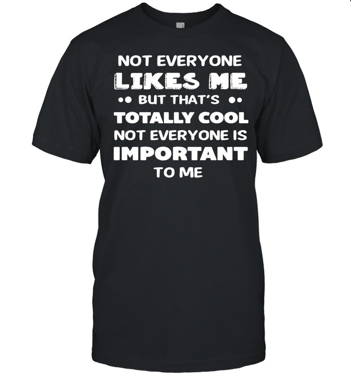 Not Everyone Likes Me But That’s Totally Cool Not Everyone Is Important To Me T-shirt