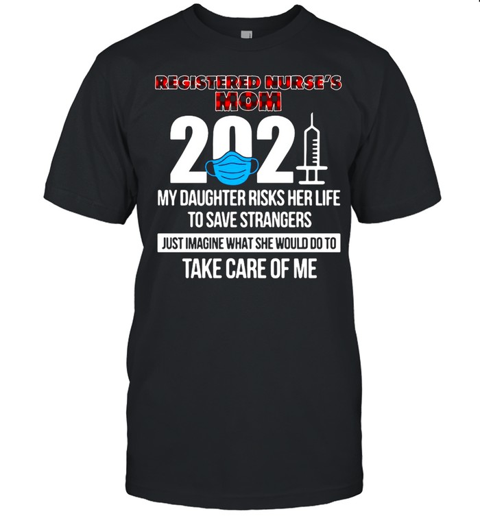 Registered Nurse’s Mom 2021 My Daughter Risks Her Life To Save Strangers Just Imagine What She Would Do To Take Care Of Me T-shirt
