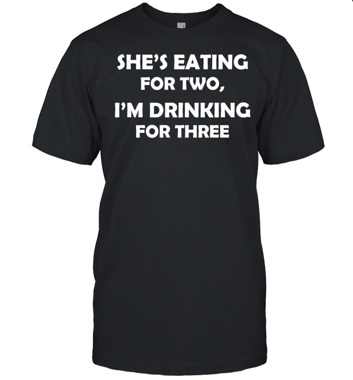 Shes eating for two Im drinking for three shirt