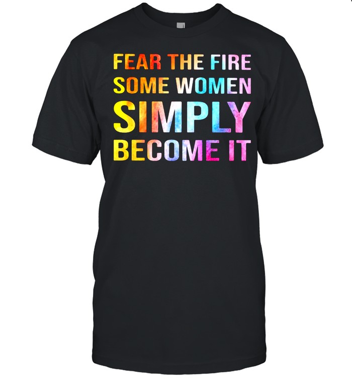Some Women Fear The Fire Some Women Simply Become It Shirt