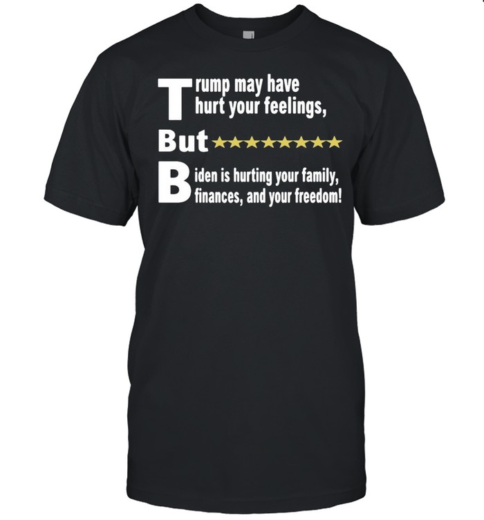 Trump May Have Hurt Your Feelings But Biden Is Hurting You Family shirt