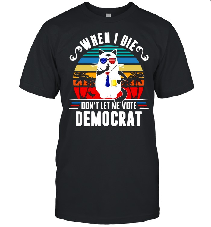 When I Die Don’t Let Me Vote Democrat T-shirt