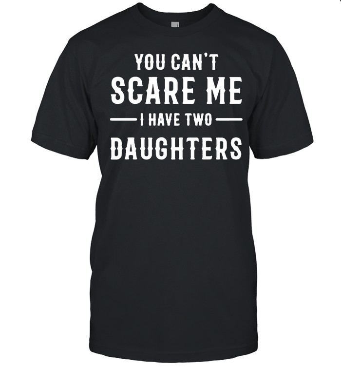 You can’t scare Me I have two daughters shirt