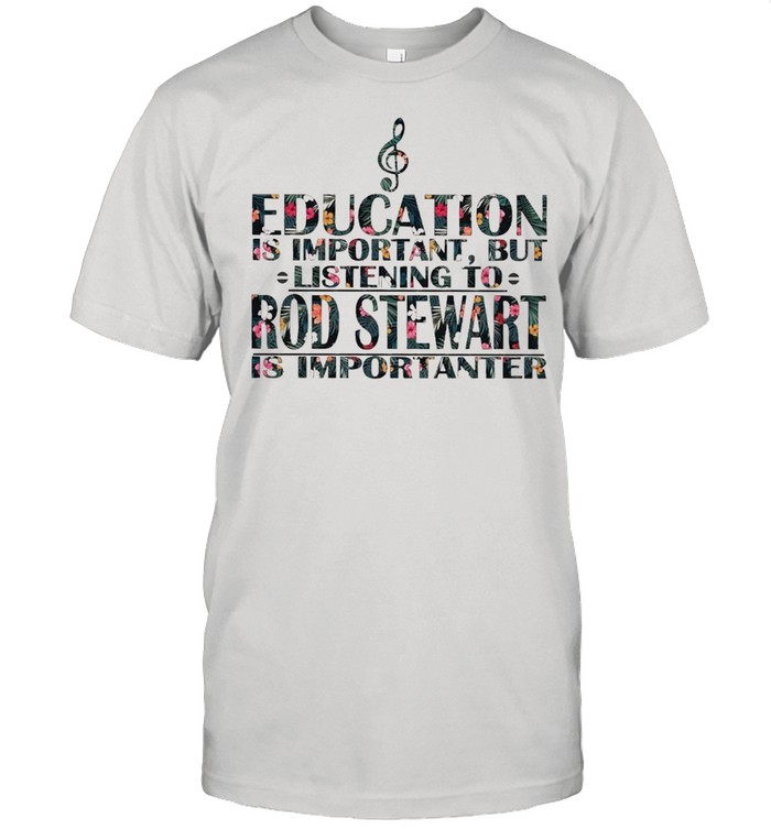Education is Important But listening to Rod Stewart is Importanter floral shirt