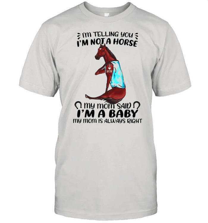 I’m Telling You I’m Not A Horse My Mom Said I’m A Baby My Mom Is Always Right T-shirt