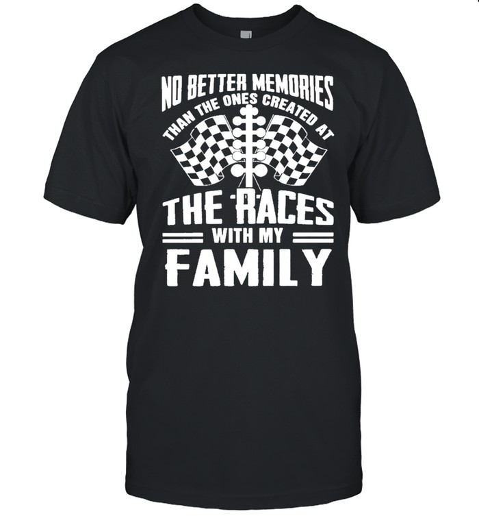 No Better Memories Than The Ones Created At The Races With My Family shirt