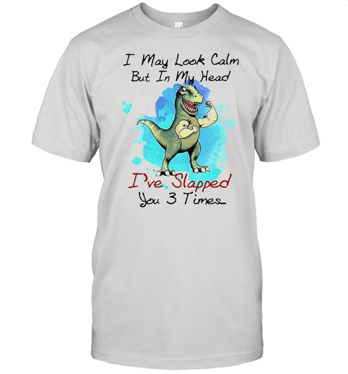 T rex I may look calm but in my head Ive slapped you 3 times shirt