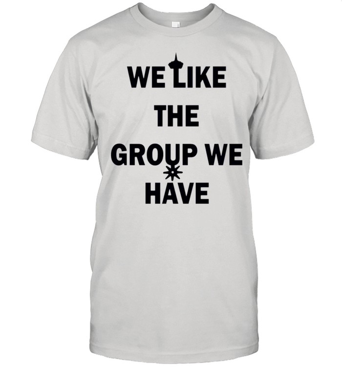 We like the group we have shirt