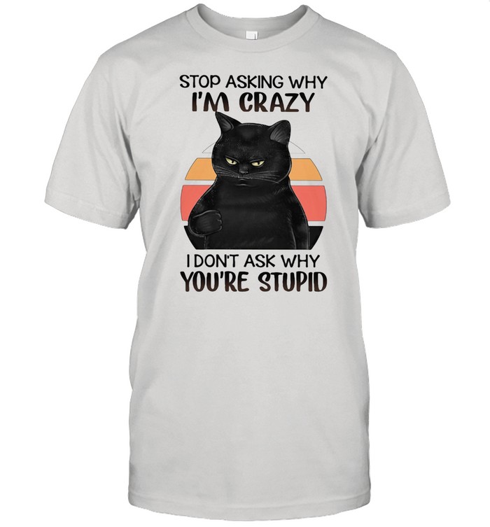 Black Cat Stop Asking Why I am Crazy I don’t Ask Why You’re Stupid Vitntage Shirt