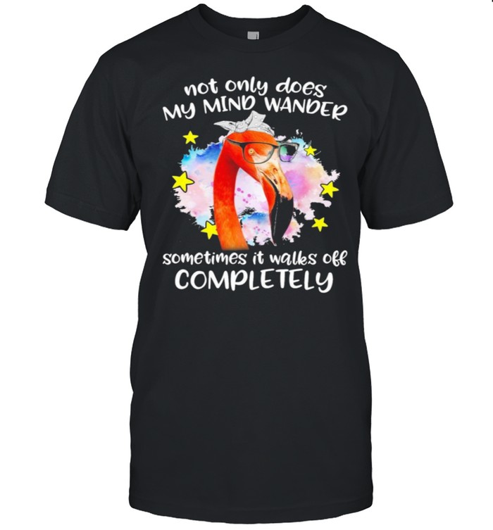 Flamingo not only does my mind wander sometimes it walks off completely shirt