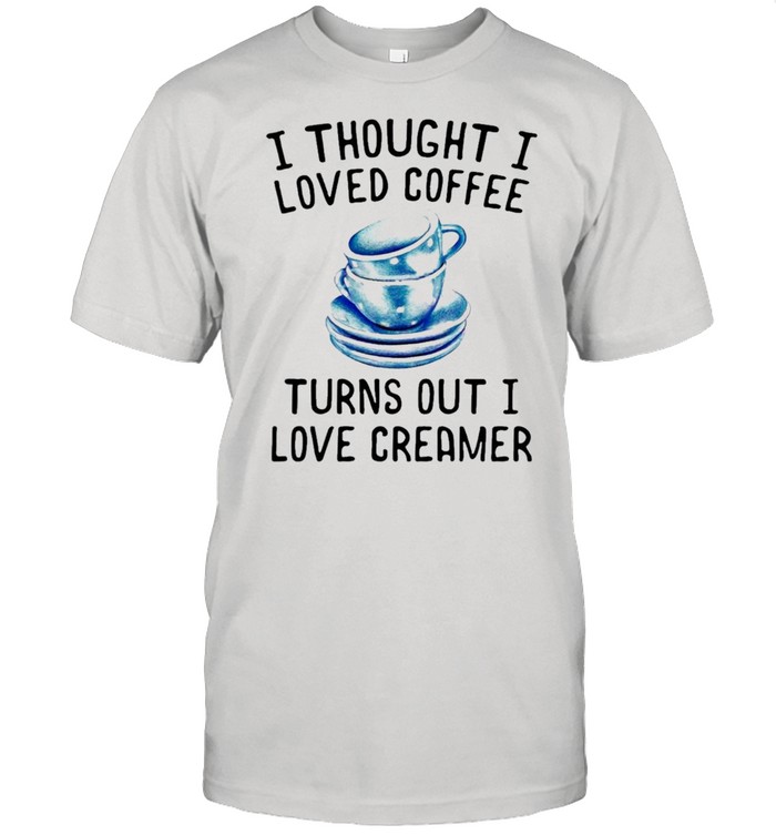 I thought I loved Coffee Turns out I love Creamer shirt
