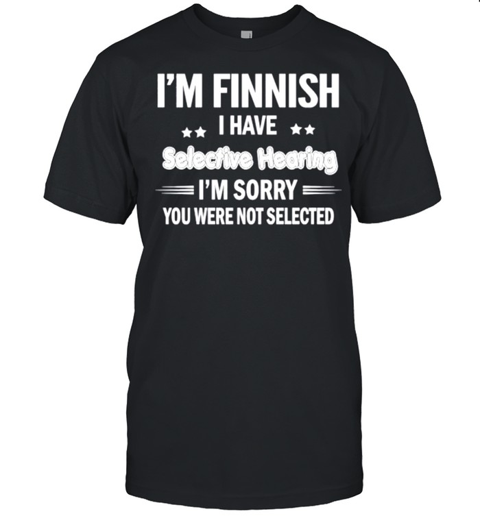 I’m finnish I have selective hearing I’m sorry you were not selected shirt