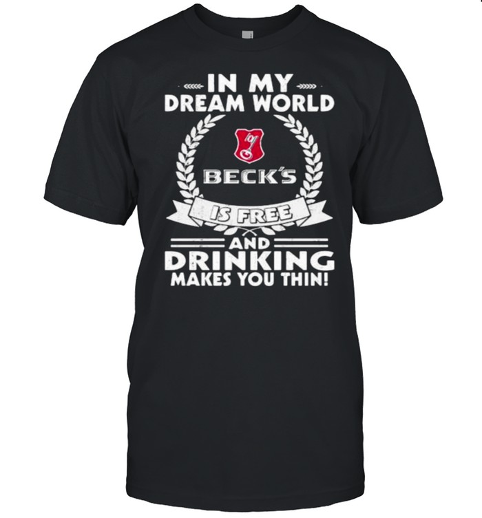 In My Dream World Beck’sbrewery Is Free And Drinking Make You Thin Shirt