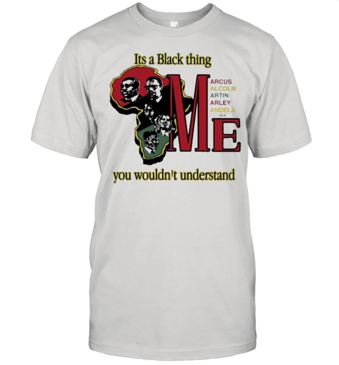 It’s A Black Thing Marcus Malcolm Martin Marley Mandela And Me shirt