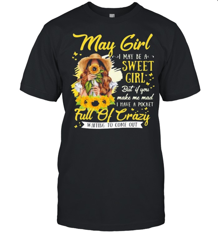 May Girl I May Be A Sweet Girl But If You Make Me Mad I Have A Pocket Full Of Crazy Waiting To Come Out Sunflower Shirt