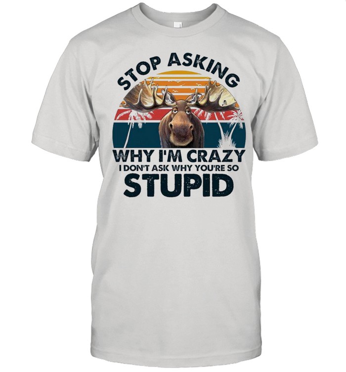 Moose Stop Asking Why I’m Crazy I Don’t Ask Why You’re So Stupid Vintage shirt