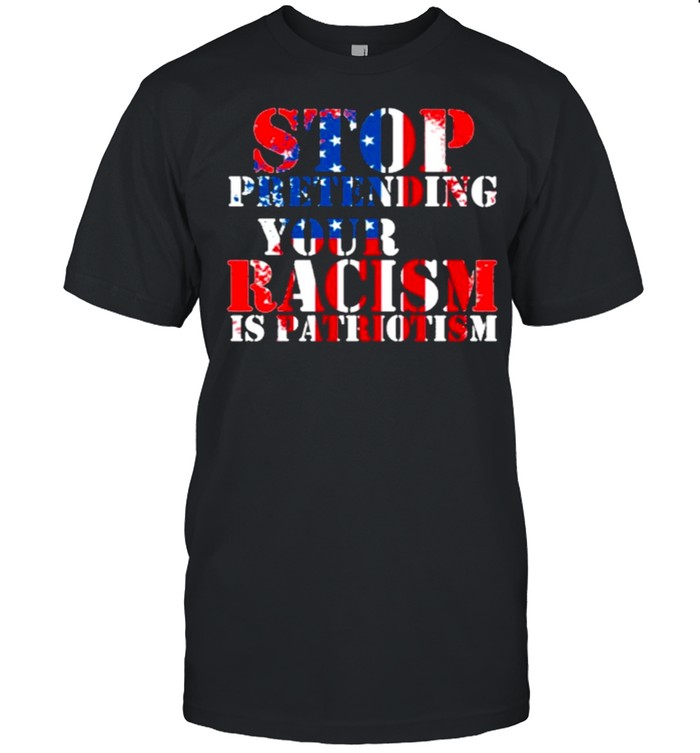 Stop Pretending Your Racism is Patriotism american shirt