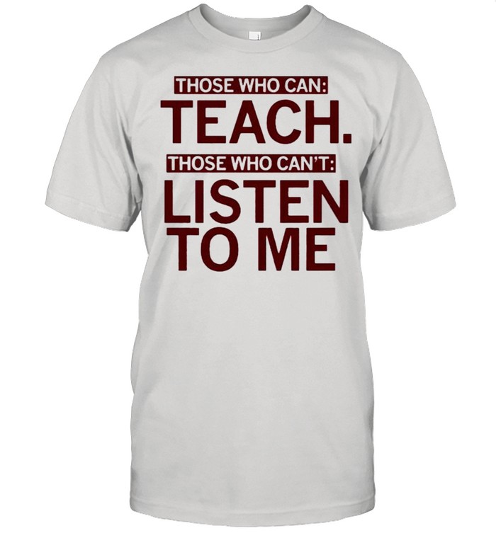 Those who can teach those who cant listen to me shirt
