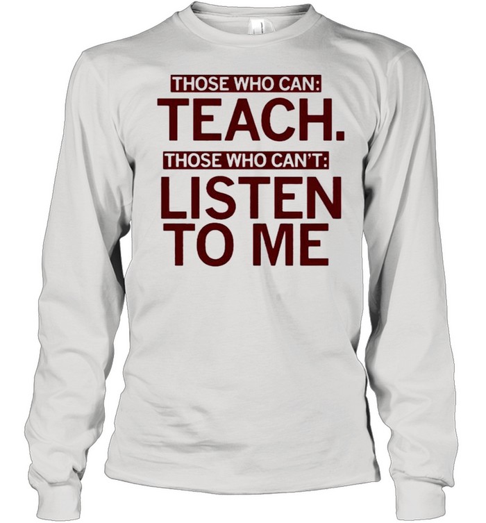 Those who can teach those who cant listen to me shirt Long Sleeved T-shirt