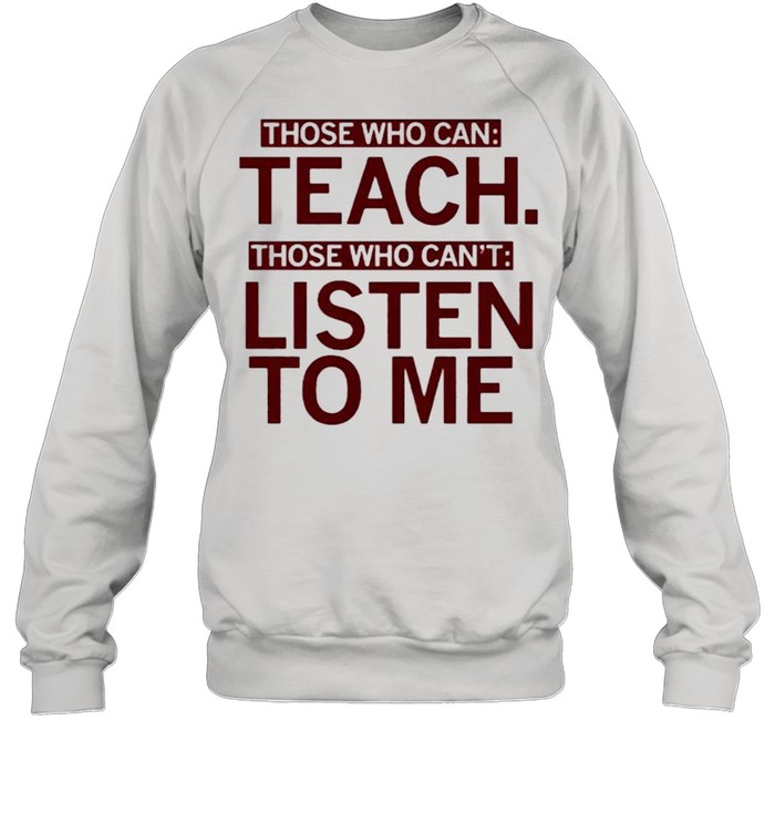 Those who can teach those who cant listen to me shirt Unisex Sweatshirt