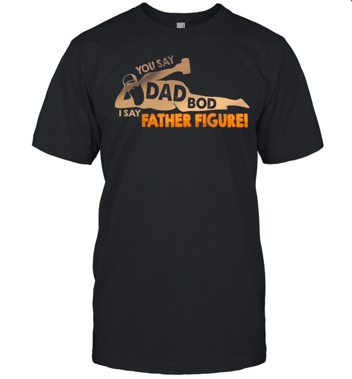 You Say Dad Bod I Say Father Figure – Happy Father’s Day 2021 shirt