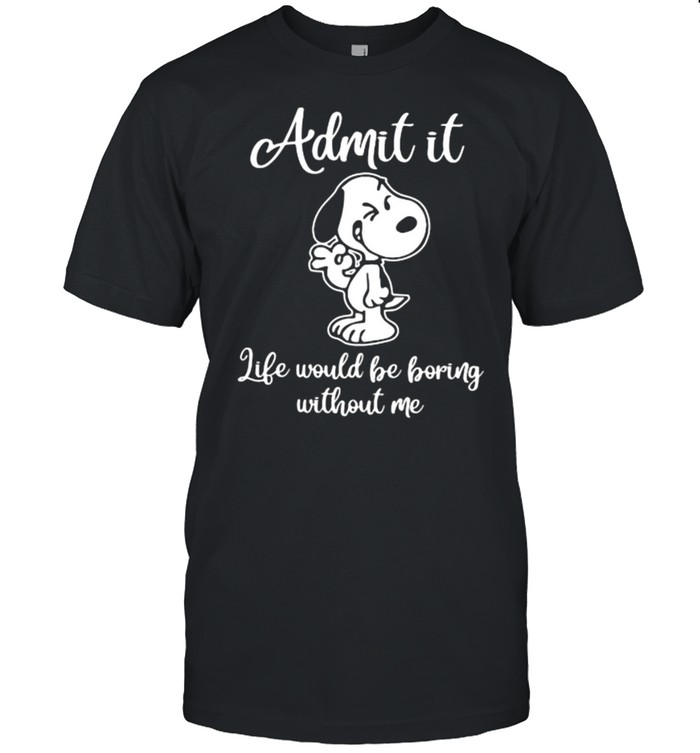 Admit It Like Would Be Boring Without Me Snoopy Shirt