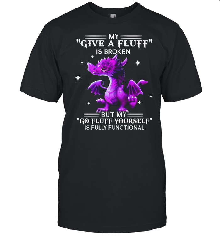 Dragon My Give A Fluff Is Broken But My Go Fluff Yourself Is Fully Functional Shirt