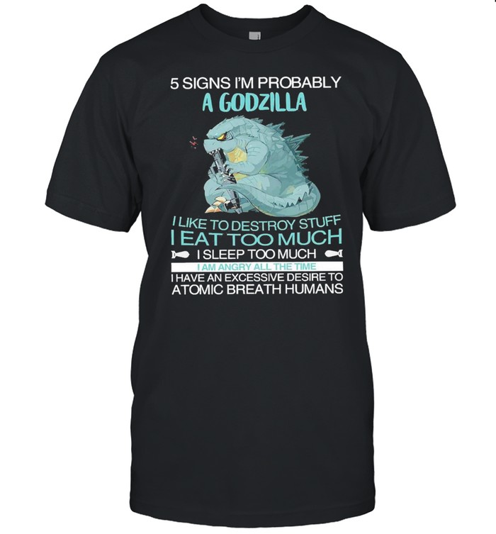 Five Signs I’m Probably Godzilla I Like To Destroy Stuff I Eat Too Much I Sleep Too Much Shirt