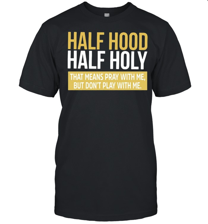 Half Hood Half Holy That Means Pray With Me But Don’t Play With Me T-shirt