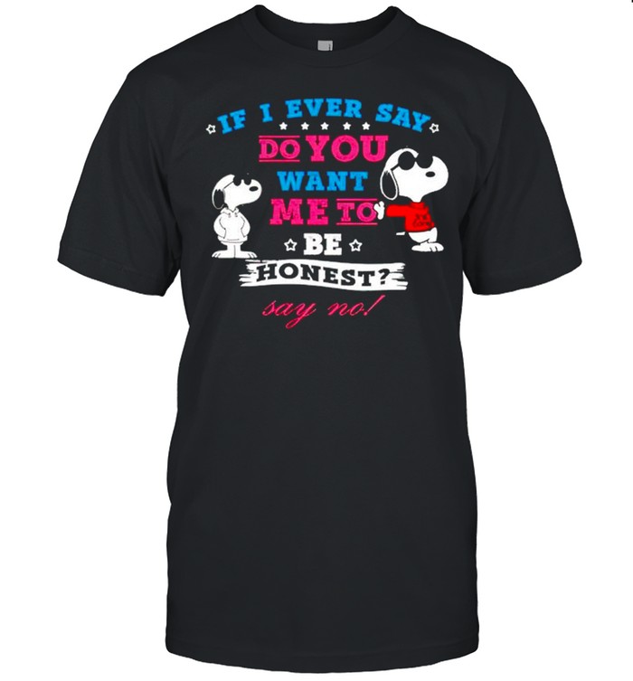 Iif I ever say do you want me to be honest say no shirt