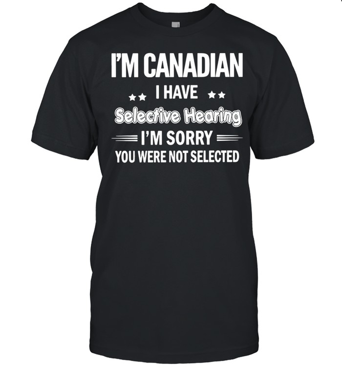 I’m Canadian I Have Selective Hearing I’m Sorry You Were Not Selected T-shirt
