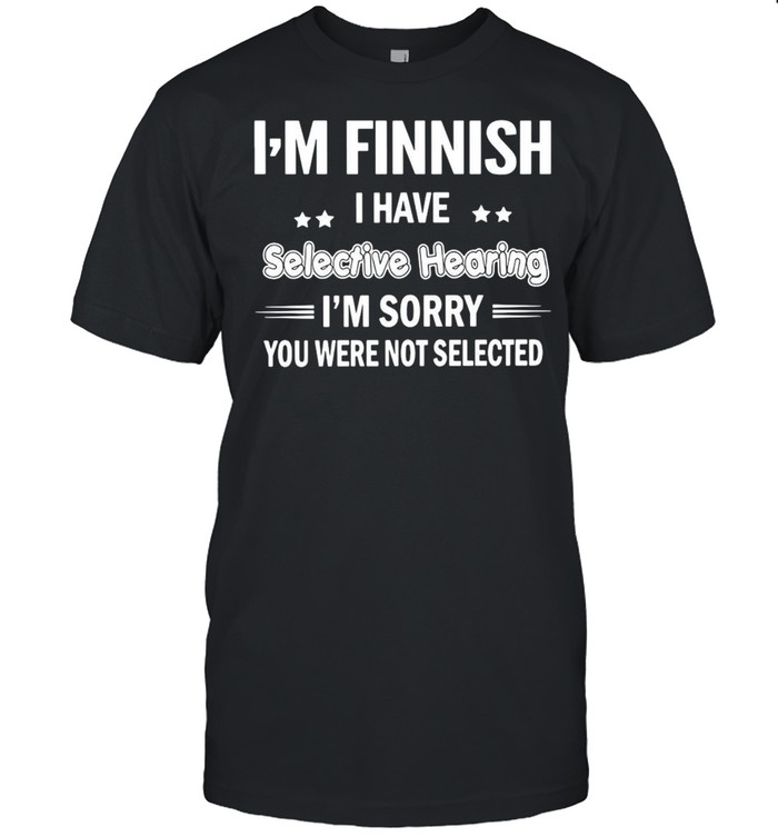 I’m Finnish I Have Selective Hearing I’m Sorry You Were Not Selected T-shirt