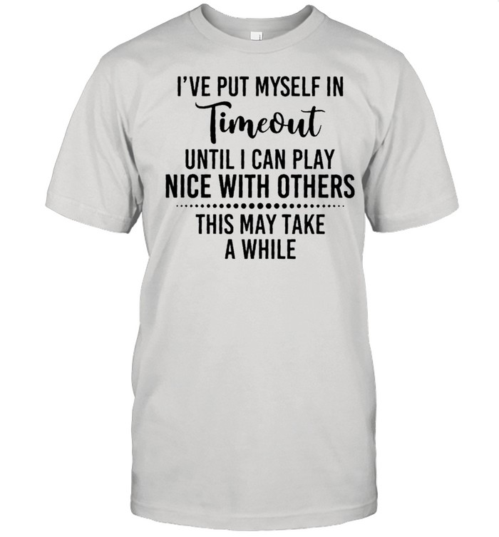 Ive put myself in timeout until I can play nice with others this may take a while shirt