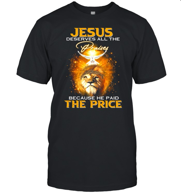 Lion Jesus Deserves All The Praises Because He Paid The Price shirt